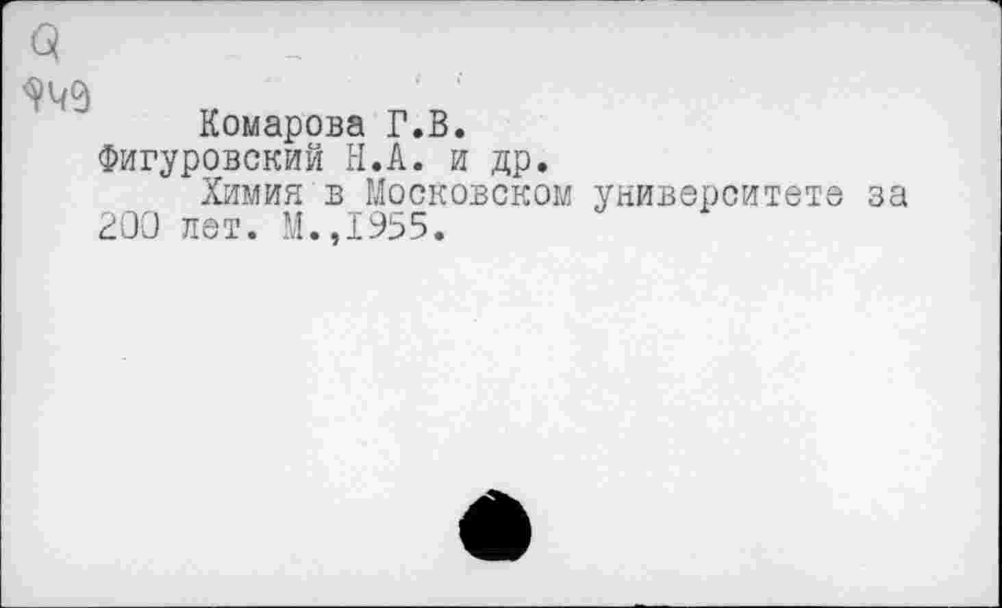 ﻿3
Комарова Г.В.
Фигуровский И.А. и др.
Химия в Московском университете за 200 лет. М.,1955.